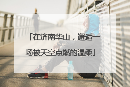 在济南华山，邂逅一场被天空点燃的温柔