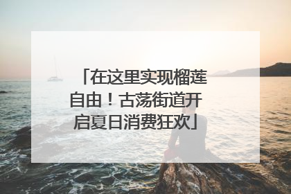 在这里实现榴莲自由！古荡街道开启夏日消费狂欢