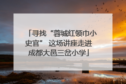 寻找“蓉城红领巾小史官” 这场讲座走进成都大邑三岔小学
