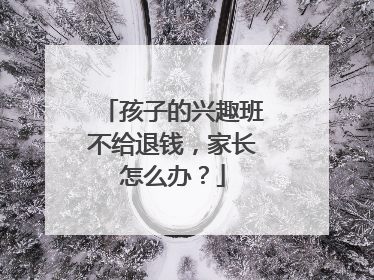 孩子的兴趣班不给退钱，家长怎么办？