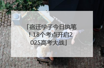 宿迁学子今日执笔！18个考点开启2025高考大战
