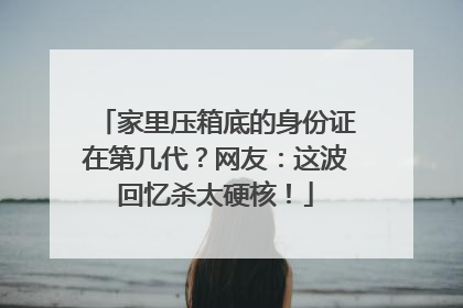 家里压箱底的身份证在第几代？网友：这波回忆杀太硬核！