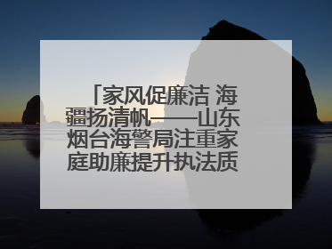 家风促廉洁 海疆扬清帆——山东烟台海警局注重家庭助廉提升执法质效侧记
