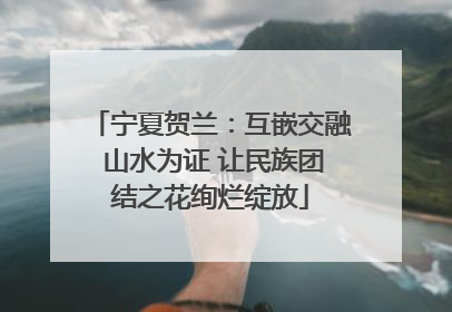 宁夏贺兰：互嵌交融 山水为证 让民族团结之花绚烂绽放