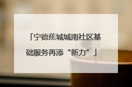 宁德蕉城城南社区基础服务再添“新力”