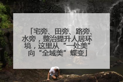 宅旁、田旁、路旁、水旁，整治提升人居环境，这里从“一处美”向“全域美”蝶变