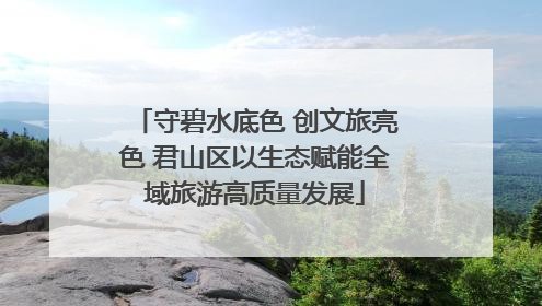 守碧水底色 创文旅亮色 君山区以生态赋能全域旅游高质量发展