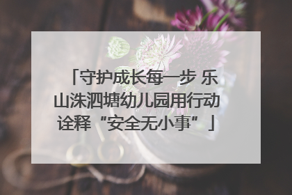 守护成长每一步 乐山洙泗塘幼儿园用行动诠释“安全无小事”