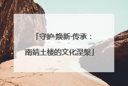 守护·焕新·传承：南靖土楼的文化涅槃