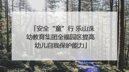 安全“童”行 乐山洙幼教育集团全福园区提高幼儿自我保护能力