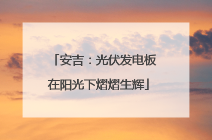 安吉：光伏发电板在阳光下熠熠生辉
