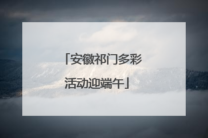安徽祁门多彩活动迎端午