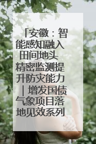 安徽：智能感知融入田间地头 精密监测提升防灾能力｜增发国债气象项目落地见效系列报道