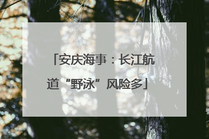 安庆海事：长江航道“野泳”风险多