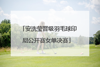 安洗莹晋级羽毛球印尼公开赛女单决赛