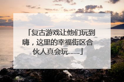 复古游戏让他们玩到嗨，这里的幸福街区合伙人真会玩……