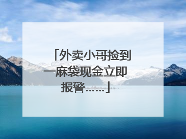 外卖小哥捡到一麻袋现金立即报警……