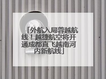 外航入局蓉越航线！越捷航空将开通成都直飞越南河内新航线