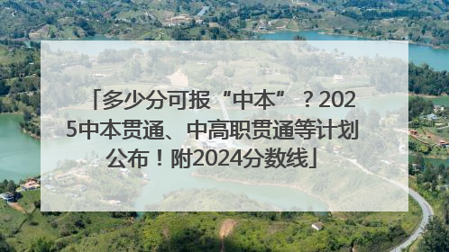 多少分可报“中本”？2025中本贯通、中高职贯通等计划公布！附2024分数线