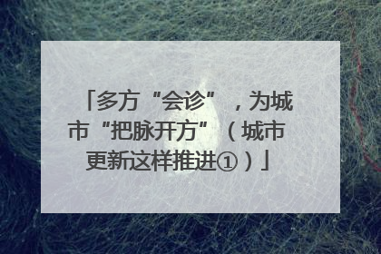 多方“会诊”，为城市“把脉开方”（城市更新这样推进①）