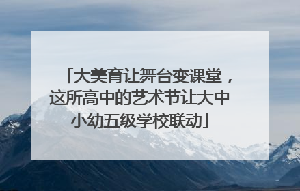 大美育让舞台变课堂，这所高中的艺术节让大中小幼五级学校联动