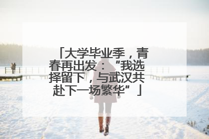 大学毕业季，青春再出发：“我选择留下，与武汉共赴下一场繁华”