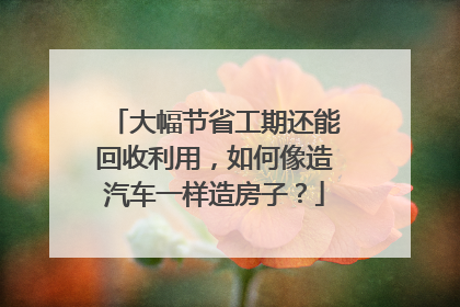 大幅节省工期还能回收利用，如何像造汽车一样造房子？