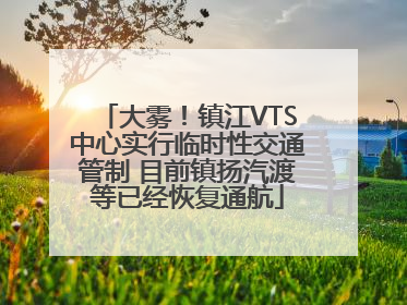 大雾！镇江VTS中心实行临时性交通管制 目前镇扬汽渡等已经恢复通航