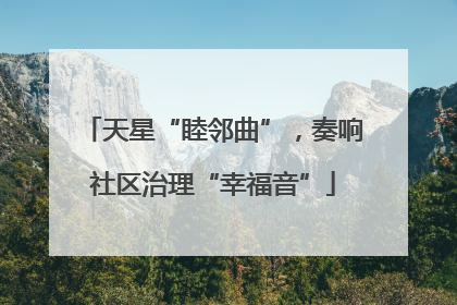天星“睦邻曲”，奏响社区治理“幸福音”