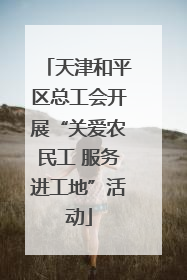 天津和平区总工会开展“关爱农民工 服务进工地”活动