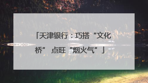 天津银行：巧搭“文化桥” 点旺“烟火气”