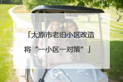 太原市老旧小区改造将“一小区一对策”