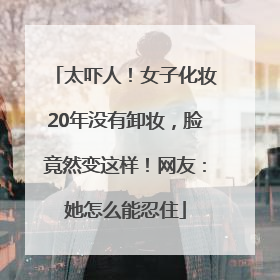 太吓人！女子化妆20年没有卸妆，脸竟然变这样！网友：她怎么能忍住