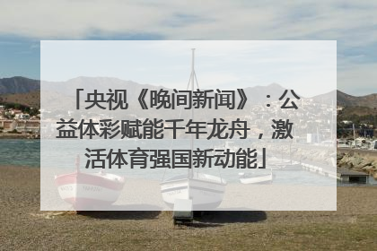 央视《晚间新闻》：公益体彩赋能千年龙舟，激活体育强国新动能