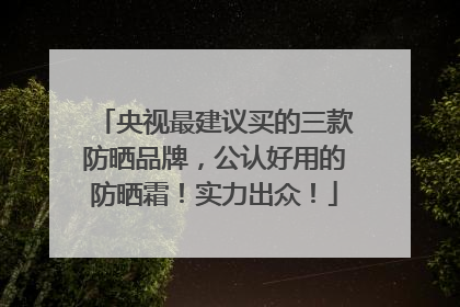 央视最建议买的三款防晒品牌，公认好用的防晒霜！实力出众！