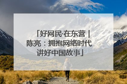 好网民·在东营｜陈亮：拥抱网络时代 讲好中国故事