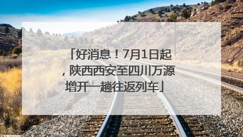 好消息！7月1日起，陕西西安至四川万源增开一趟往返列车
