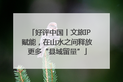 好评中国丨文旅IP赋能，在山水之间释放更多“县域留量”