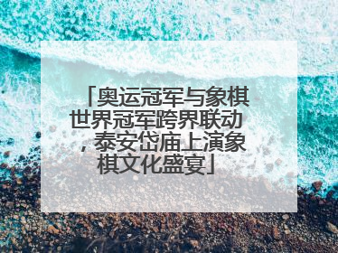奥运冠军与象棋世界冠军跨界联动，泰安岱庙上演象棋文化盛宴