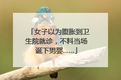 女子以为腹胀到卫生院就诊，不料当场诞下男婴……