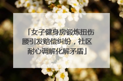 女子健身房锻炼扭伤腰引发赔偿纠纷，社区耐心调解化解矛盾