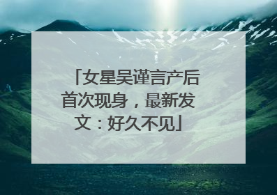 女星吴谨言产后首次现身，最新发文：好久不见