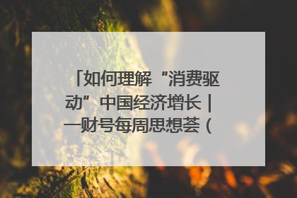 如何理解“消费驱动”中国经济增长｜一财号每周思想荟（第22期）