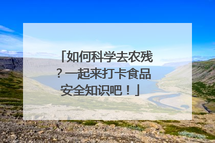 如何科学去农残？一起来打卡食品安全知识吧！