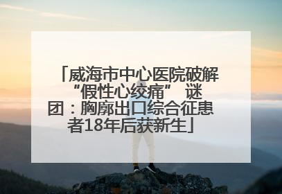 威海市中心医院破解 “假性心绞痛” 谜团：胸廓出口综合征患者18年后获新生