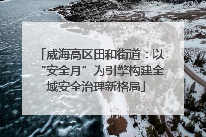 威海高区田和街道：以“安全月”为引擎构建全域安全治理新格局