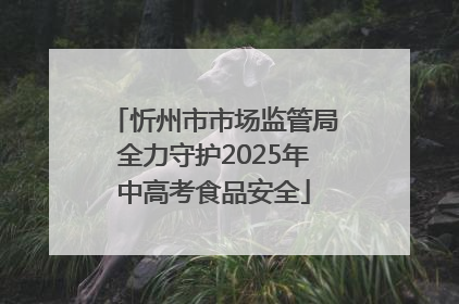忻州市市场监管局全力守护2025年中高考食品安全