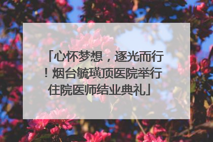 心怀梦想，逐光而行！烟台毓璜顶医院举行住院医师结业典礼