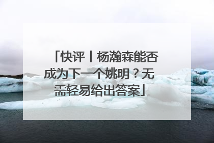 快评丨杨瀚森能否成为下一个姚明？无需轻易给出答案
