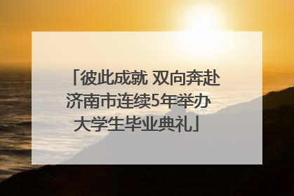 彼此成就 双向奔赴 济南市连续5年举办大学生毕业典礼